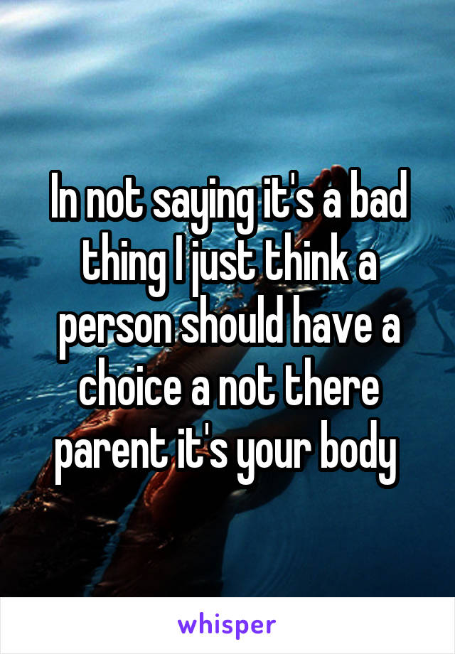 In not saying it's a bad thing I just think a person should have a choice a not there parent it's your body 