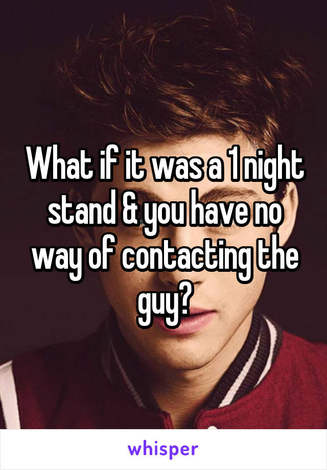 What if it was a 1 night stand & you have no way of contacting the guy?