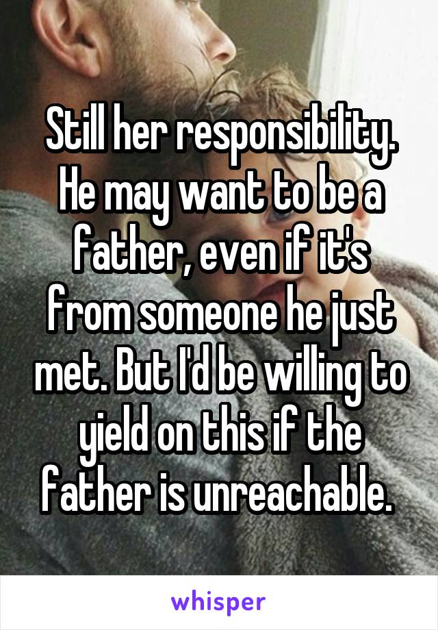 Still her responsibility. He may want to be a father, even if it's from someone he just met. But I'd be willing to yield on this if the father is unreachable. 