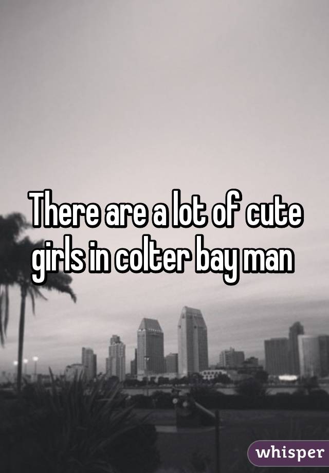 There are a lot of cute girls in colter bay man 