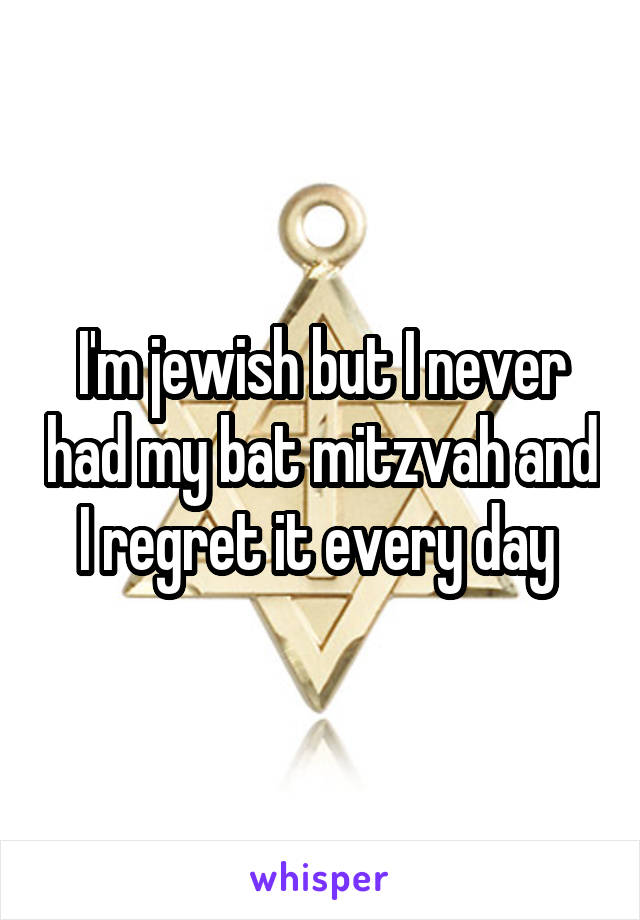 I'm jewish but I never had my bat mitzvah and I regret it every day 