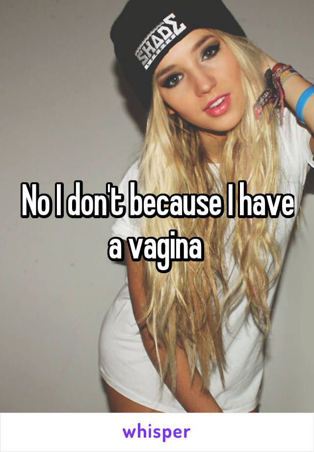 No I don't because I have a vagina 