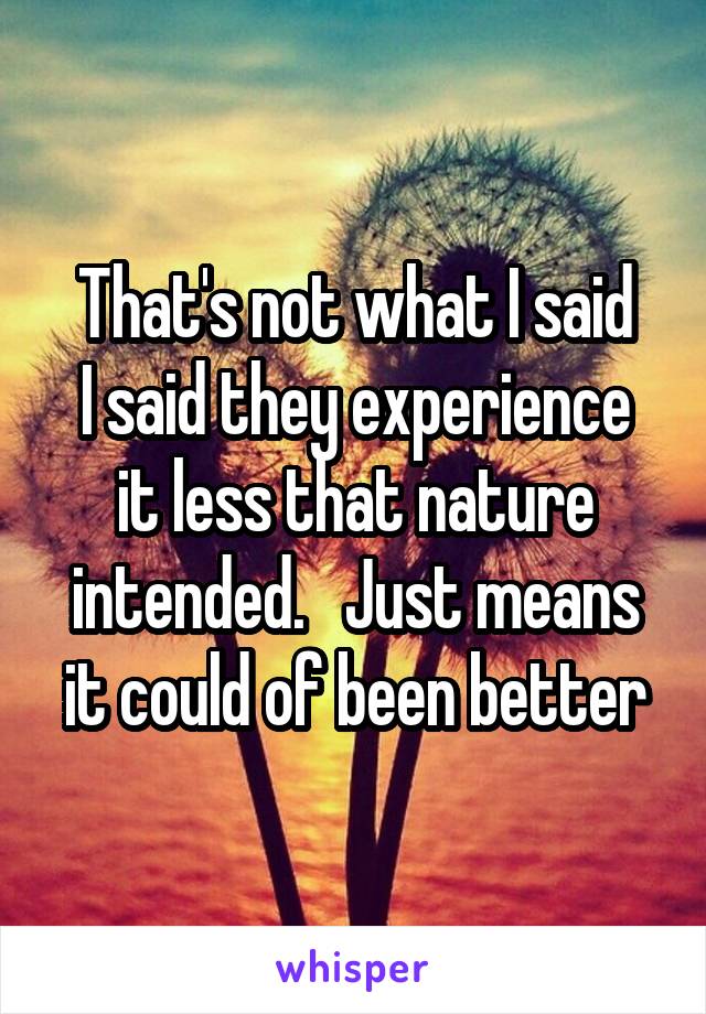 That's not what I said
I said they experience it less that nature intended.   Just means it could of been better