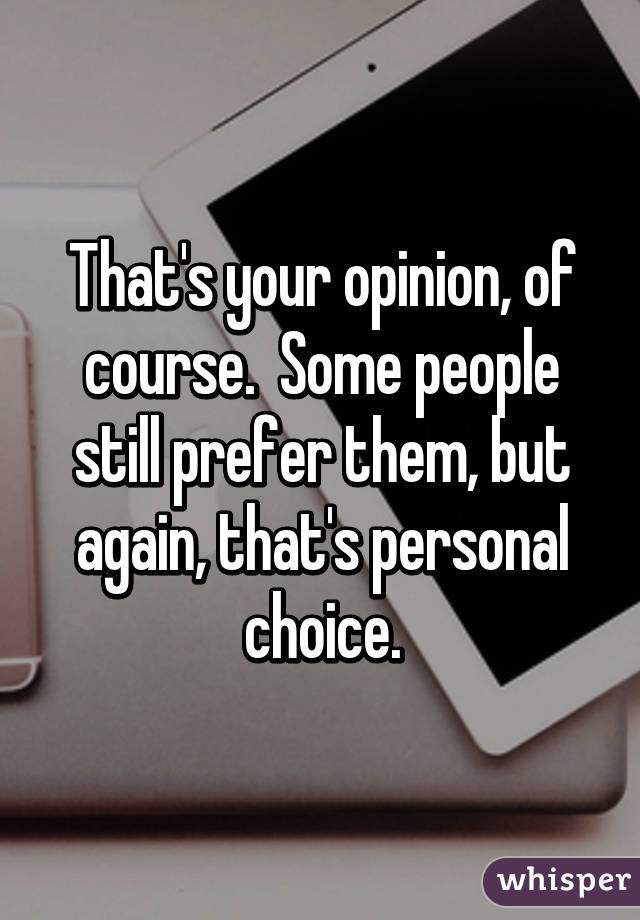 That's your opinion, of course.  Some people still prefer them, but again, that's personal choice.