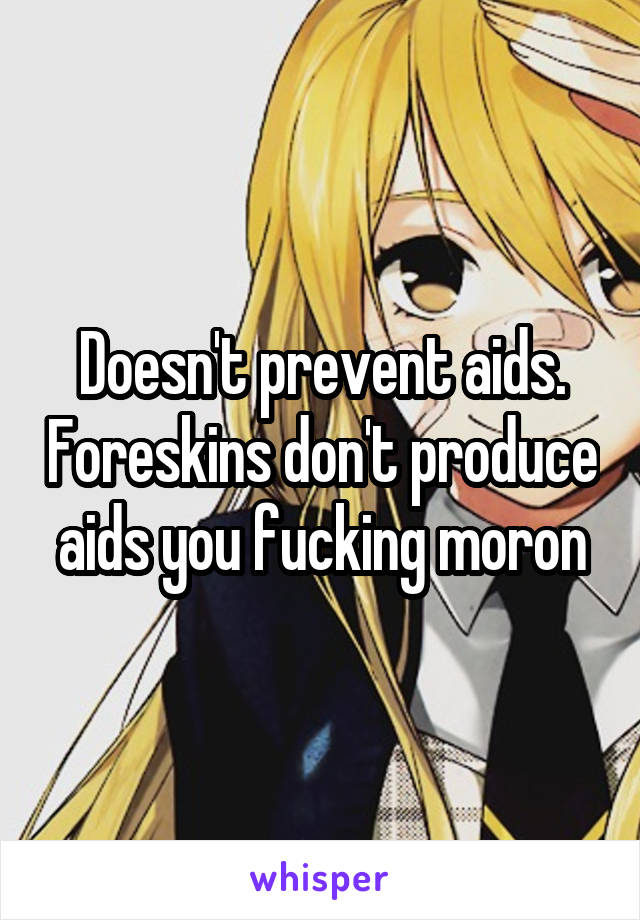 Doesn't prevent aids. Foreskins don't produce aids you fucking moron