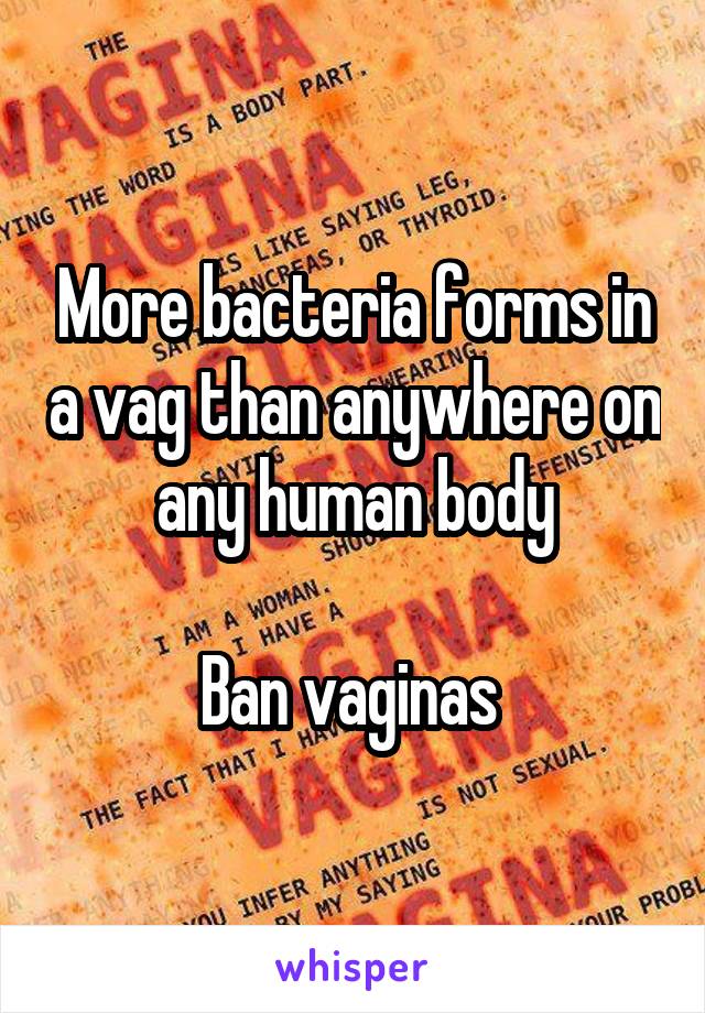 More bacteria forms in a vag than anywhere on any human body

Ban vaginas 