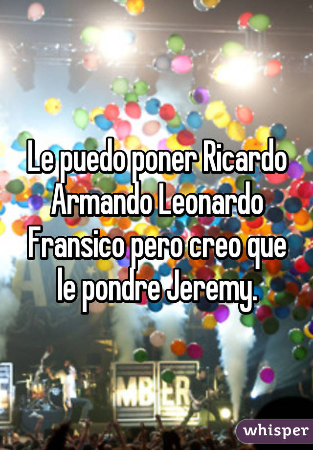 Le puedo poner Ricardo Armando Leonardo Fransico pero creo que le pondre Jeremy.