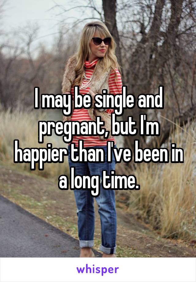 I may be single and pregnant, but I'm happier than I've been in a long time.