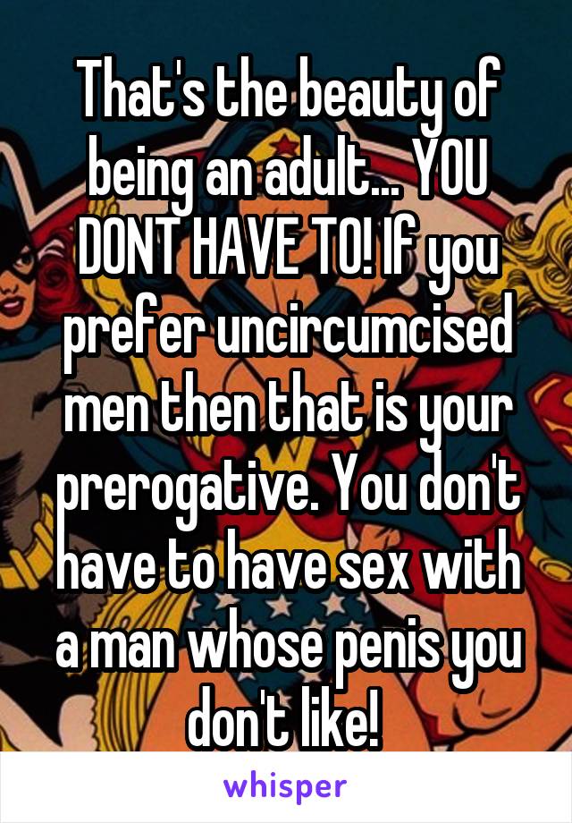 That's the beauty of being an adult... YOU DONT HAVE TO! If you prefer uncircumcised men then that is your prerogative. You don't have to have sex with a man whose penis you don't like! 