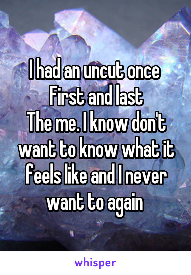 I had an uncut once 
First and last
The me. I know don't want to know what it feels like and I never want to again 