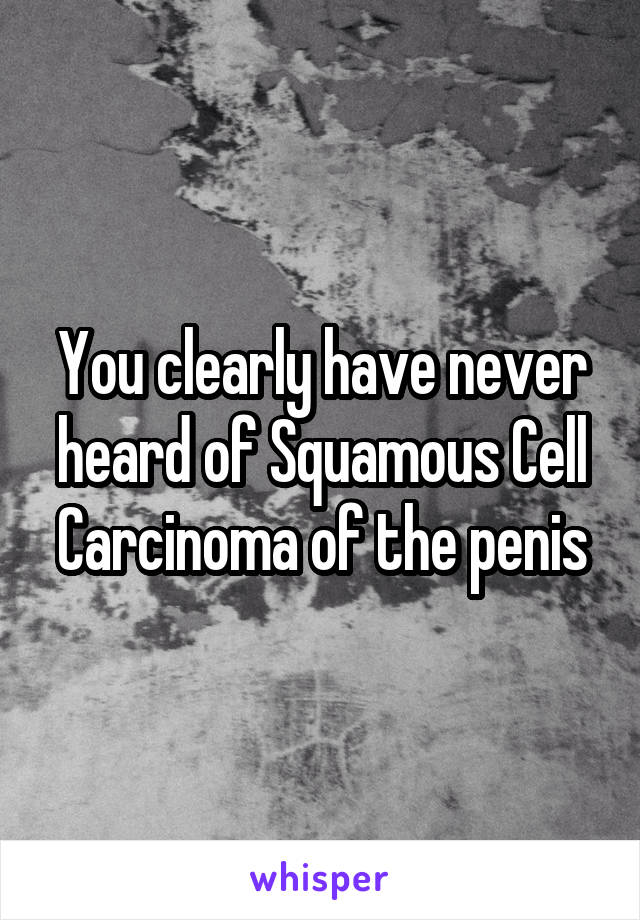 You clearly have never heard of Squamous Cell Carcinoma of the penis