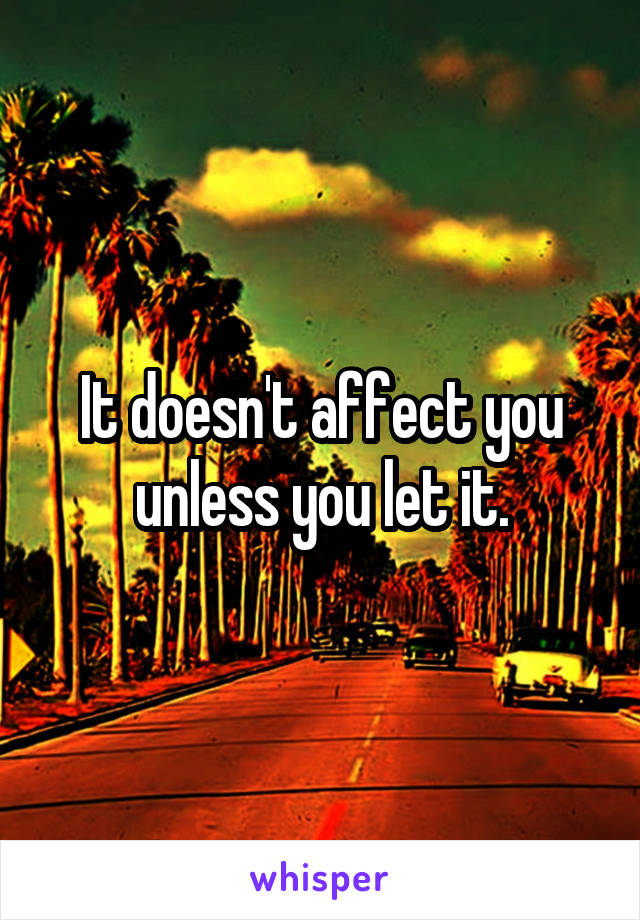 It doesn't affect you unless you let it.