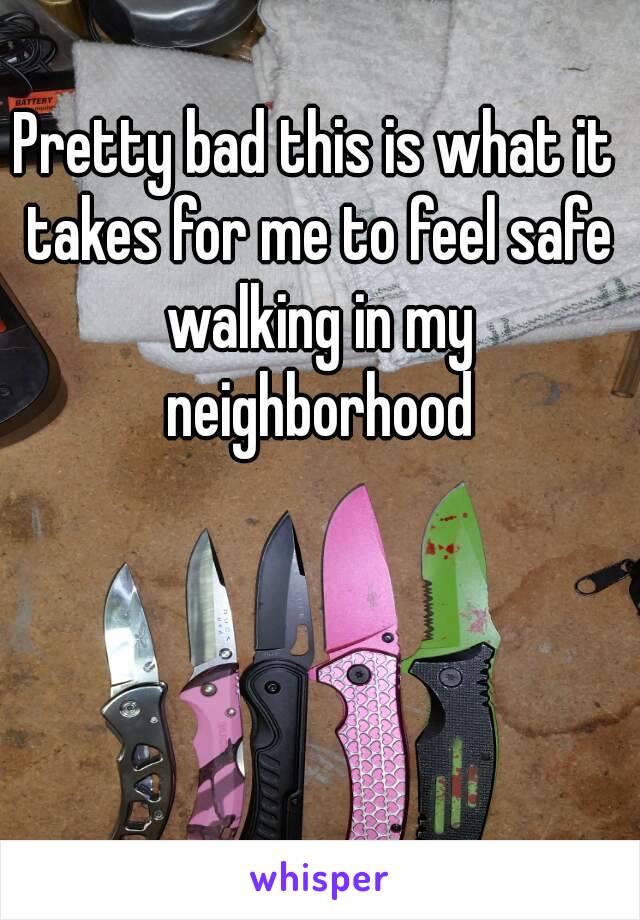 Pretty bad this is what it takes for me to feel safe walking in my neighborhood