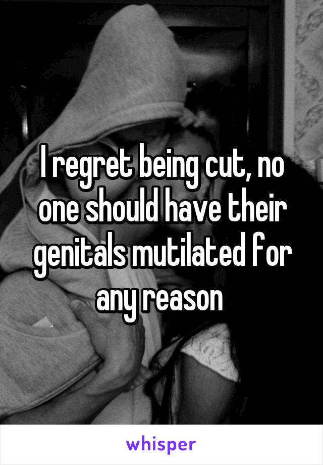 I regret being cut, no one should have their genitals mutilated for any reason 