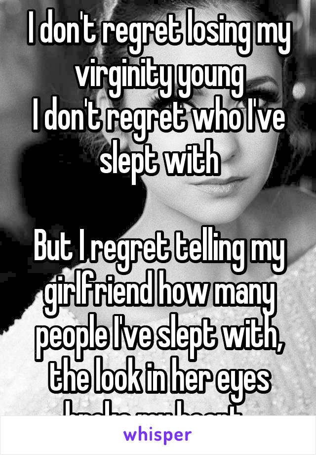 I don't regret losing my virginity young
I don't regret who I've slept with

But I regret telling my girlfriend how many people I've slept with, the look in her eyes broke my heart. 
