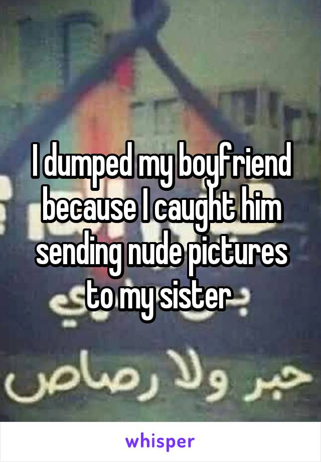 I dumped my boyfriend because I caught him sending nude pictures to my sister 
