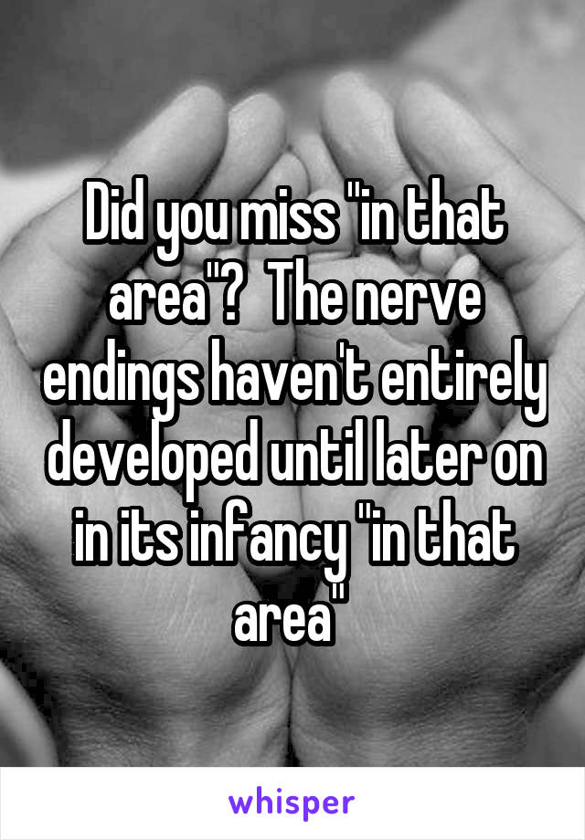 Did you miss "in that area"?  The nerve endings haven't entirely developed until later on in its infancy "in that area" 