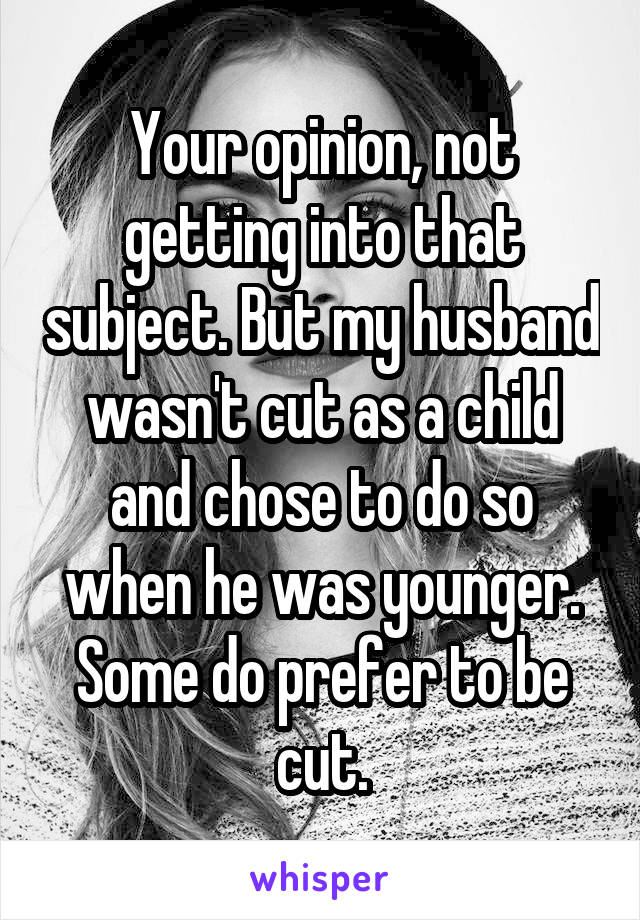 Your opinion, not getting into that subject. But my husband wasn't cut as a child and chose to do so when he was younger. Some do prefer to be cut.