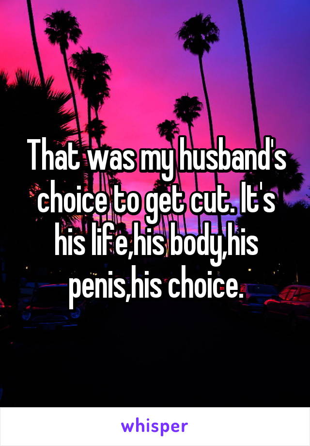 That was my husband's choice to get cut. It's his life,his body,his penis,his choice.