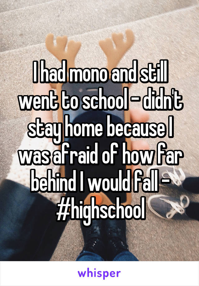 I had mono and still went to school - didn't stay home because I was afraid of how far behind I would fall - #highschool
