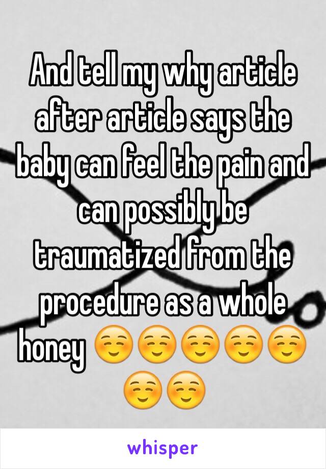 And tell my why article after article says the baby can feel the pain and can possibly be traumatized from the procedure as a whole honey ☺️☺️☺️☺️☺️☺️☺️