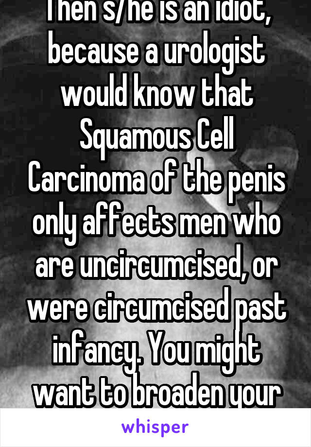 Then s/he is an idiot, because a urologist would know that Squamous Cell Carcinoma of the penis only affects men who are uncircumcised, or were circumcised past infancy. You might want to broaden your research too