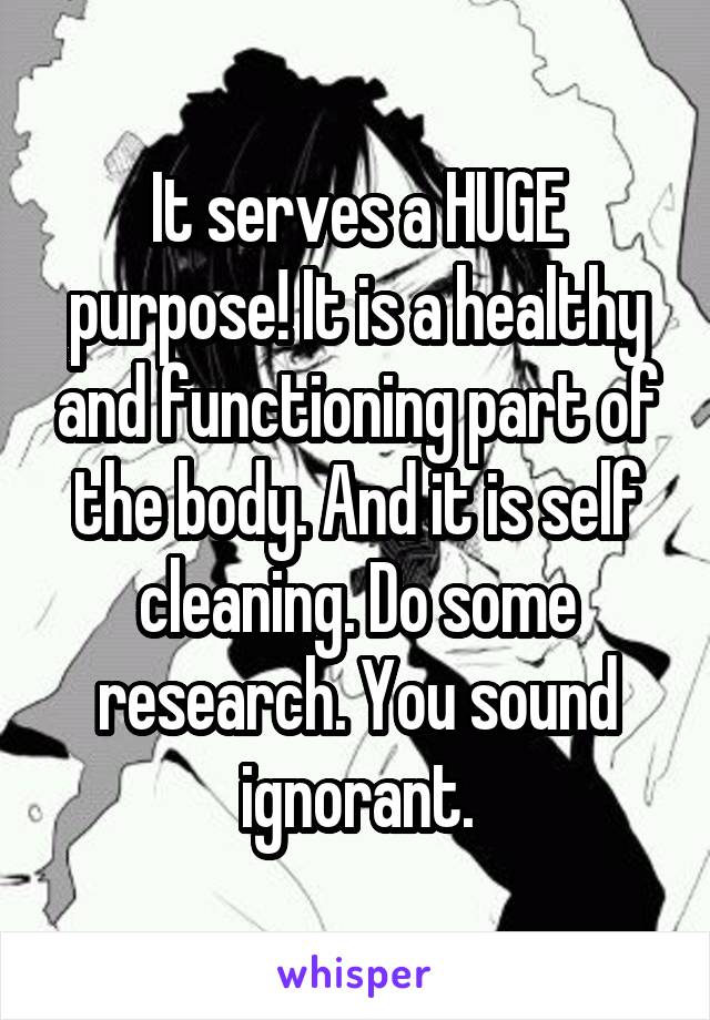 It serves a HUGE purpose! It is a healthy and functioning part of the body. And it is self cleaning. Do some research. You sound ignorant.