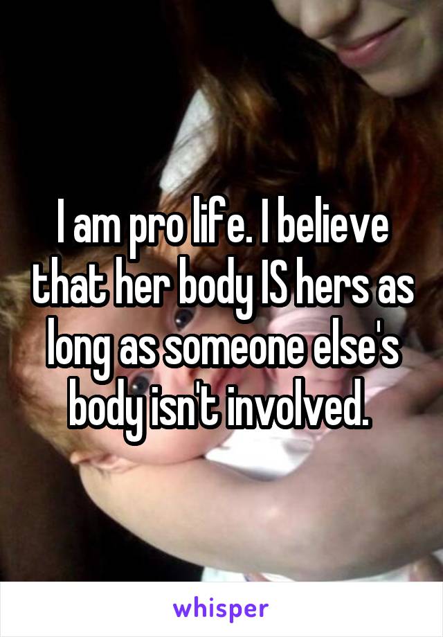 I am pro life. I believe that her body IS hers as long as someone else's body isn't involved. 