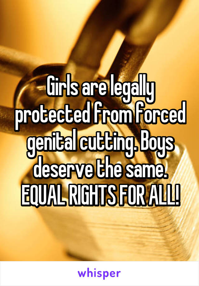 Girls are legally protected from forced genital cutting. Boys deserve the same. EQUAL RIGHTS FOR ALL!