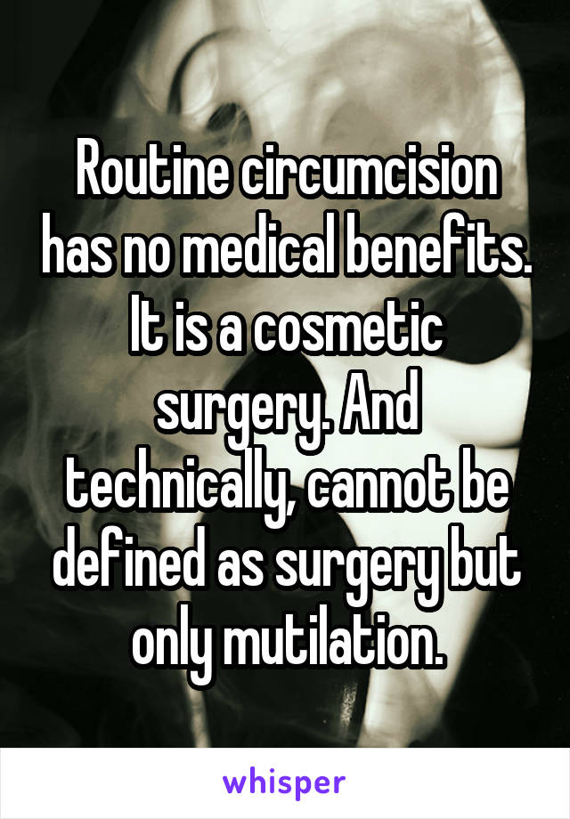 Routine circumcision has no medical benefits. It is a cosmetic surgery. And technically, cannot be defined as surgery but only mutilation.