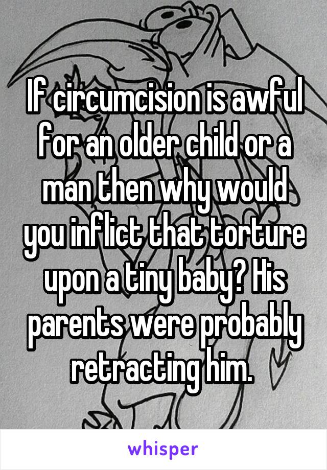 If circumcision is awful for an older child or a man then why would you inflict that torture upon a tiny baby? His parents were probably retracting him. 