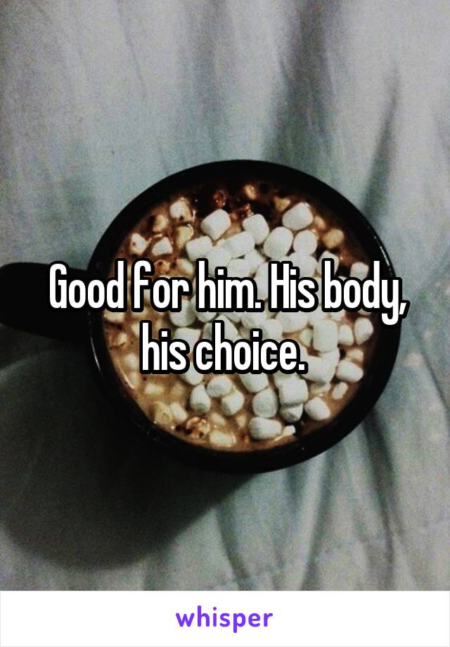 Good for him. His body, his choice. 