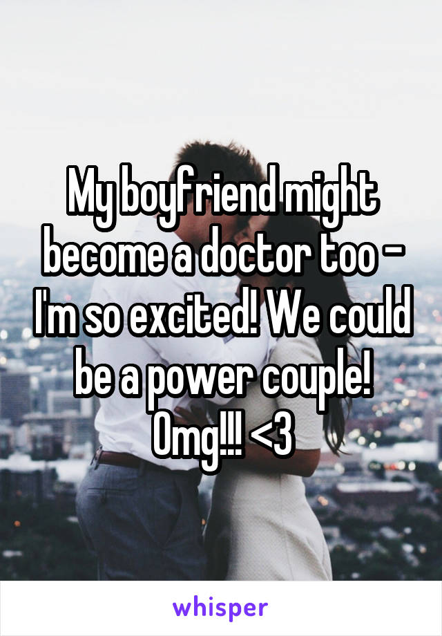 My boyfriend might become a doctor too - I'm so excited! We could be a power couple! Omg!!! <3