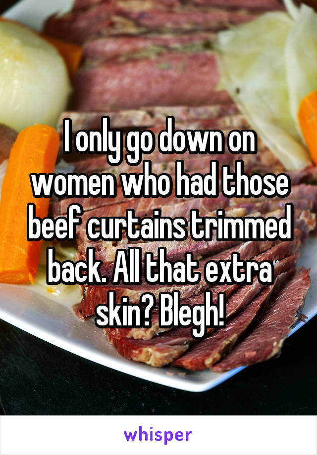 I only go down on women who had those beef curtains trimmed back. All that extra skin? Blegh!