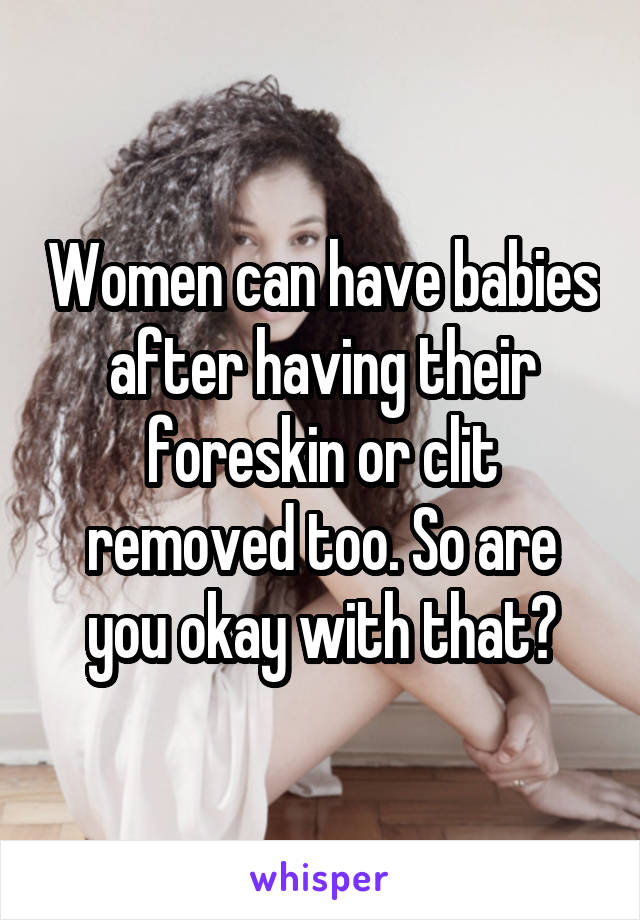 Women can have babies after having their foreskin or clit removed too. So are you okay with that?