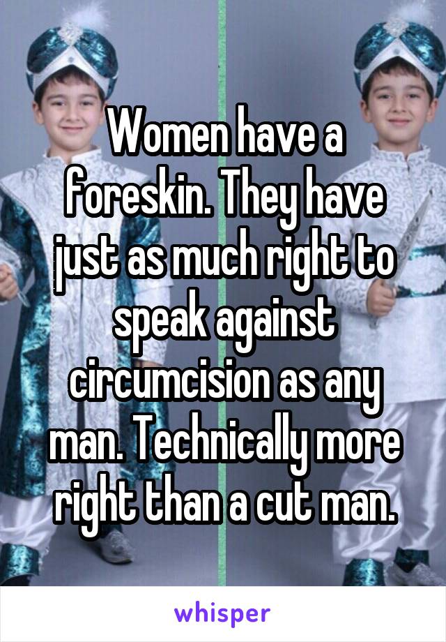 Women have a foreskin. They have just as much right to speak against circumcision as any man. Technically more right than a cut man.