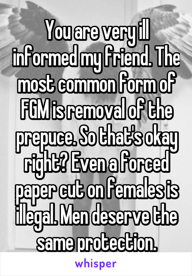 You are very ill informed my friend. The most common form of FGM is removal of the prepuce. So that's okay right? Even a forced paper cut on females is illegal. Men deserve the same protection.