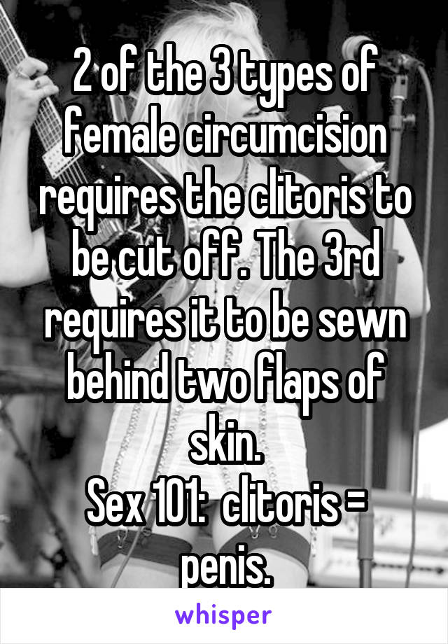 2 of the 3 types of female circumcision requires the clitoris to be cut off. The 3rd requires it to be sewn behind two flaps of skin.
Sex 101:  clitoris = penis.