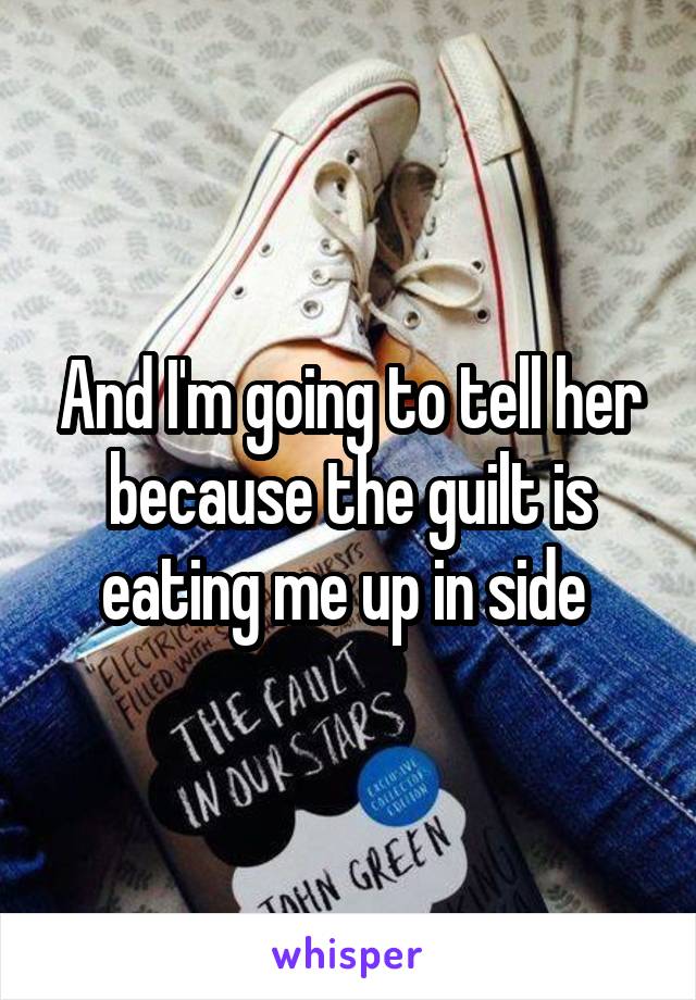 And I'm going to tell her because the guilt is eating me up in side 