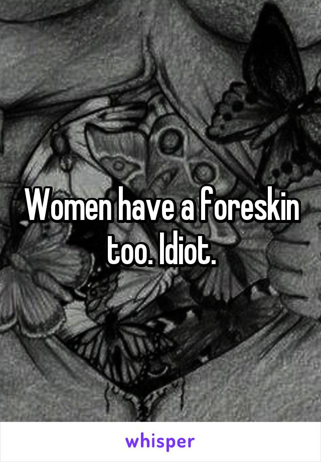 Women have a foreskin too. Idiot.