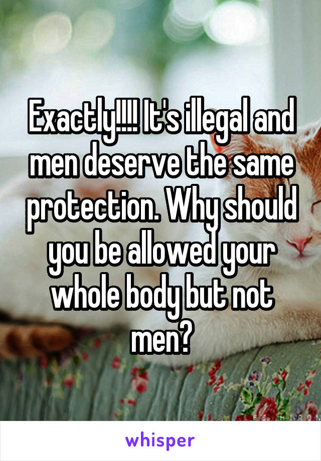 Exactly!!!! It's illegal and men deserve the same protection. Why should you be allowed your whole body but not men?