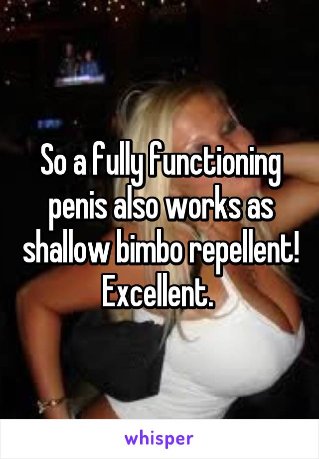 So a fully functioning penis also works as shallow bimbo repellent! Excellent. 