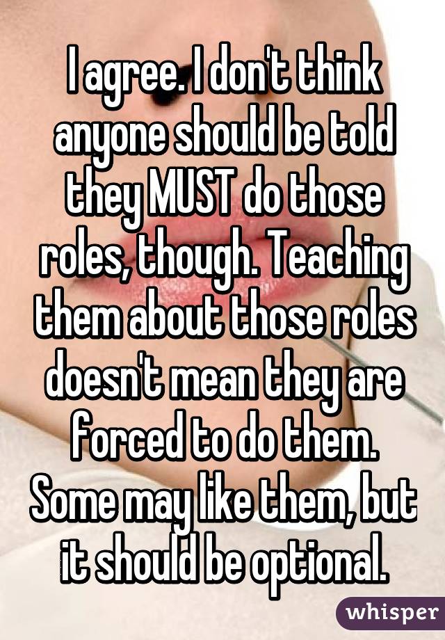 I agree. I don't think anyone should be told they MUST do those roles, though. Teaching them about those roles doesn't mean they are forced to do them. Some may like them, but it should be optional.