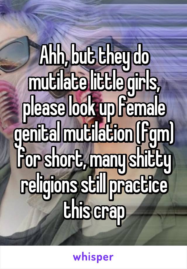 Ahh, but they do mutilate little girls, please look up female genital mutilation (fgm) for short, many shitty religions still practice this crap