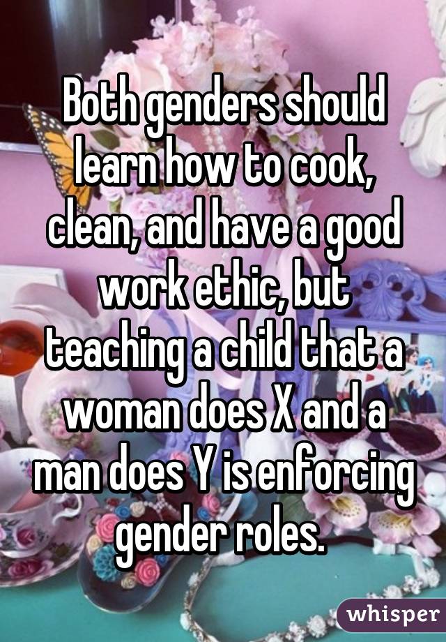 Both genders should learn how to cook, clean, and have a good work ethic, but teaching a child that a woman does X and a man does Y is enforcing gender roles. 