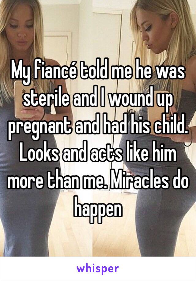 My fiancé told me he was sterile and I wound up pregnant and had his child. Looks and acts like him more than me. Miracles do happen