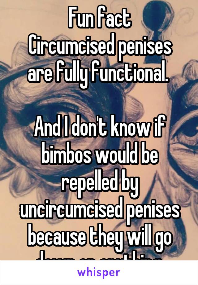 Fun fact
Circumcised penises are fully functional. 

And I don't know if bimbos would be repelled by uncircumcised penises because they will go down on anything.