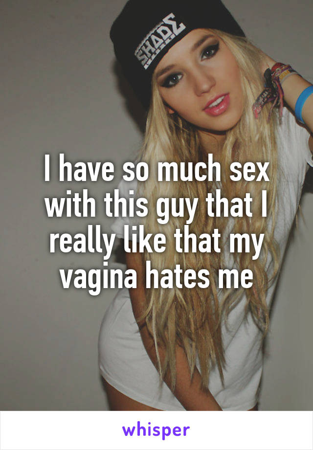 I have so much sex with this guy that I really like that my vagina hates me