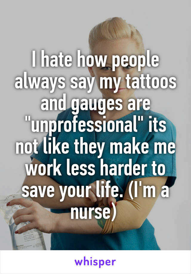 I hate how people always say my tattoos and gauges are "unprofessional" its not like they make me work less harder to save your life. (I'm a nurse) 