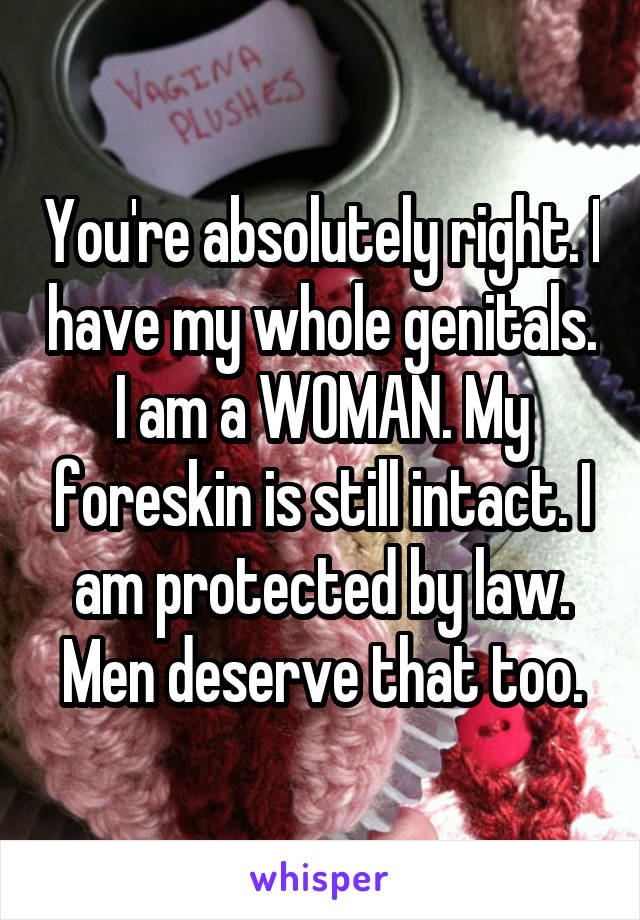 You're absolutely right. I have my whole genitals. I am a WOMAN. My foreskin is still intact. I am protected by law. Men deserve that too.